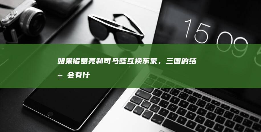 如果诸葛亮和司马懿互换东家，三国的结局会有什么不同吗？